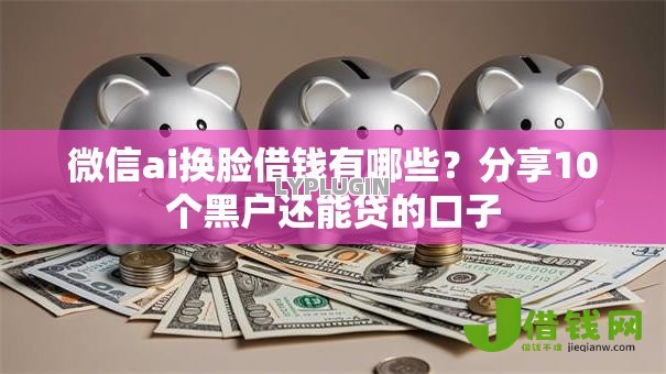 微信ai换脸借钱有哪些?分享10个黑户还能贷的口子 微信ai换脸借钱有哪些?分享10个黑户还能贷的口子