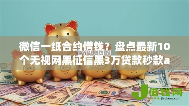 微信一纸合约借钱？盘点最新10个无视网黑征信黑3万贷款秒款app名单
