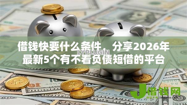 借钱快要什么条件，分享2026年最新5个有不看负债短借的平台