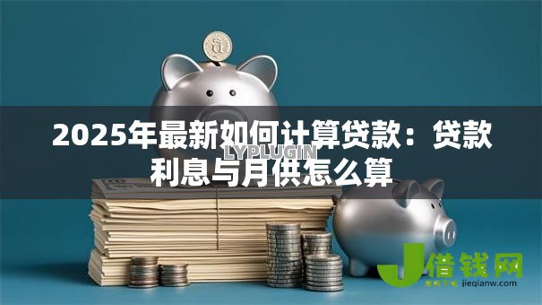 2025年最新如何计算贷款：贷款利息与月供怎么算