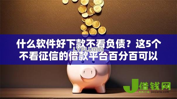 什么软件好下款不看负债?这5个不看征信的借款平台百分百可以试试 什么软件好下款不看负债?这5个不看征信的借款平台百分百可以试试