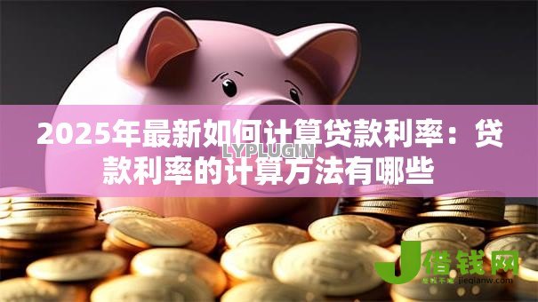 2025年最新如何计算贷款利率:贷款利率的计算方法有哪些 2025年最新如何计算贷款利率:贷款利率的计算方法有哪些