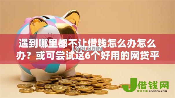 遇到哪里都不让借钱怎么办怎么办?或可尝试这6个好用的网贷平台 遇到哪里都不让借钱怎么办怎么办?或可尝试这6个好用的网贷平台