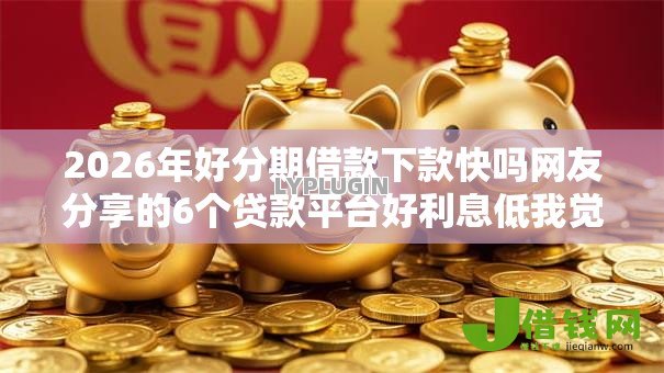 2026年好分期借款下款快吗网友分享的6个贷款平台好利息低我觉得不错！