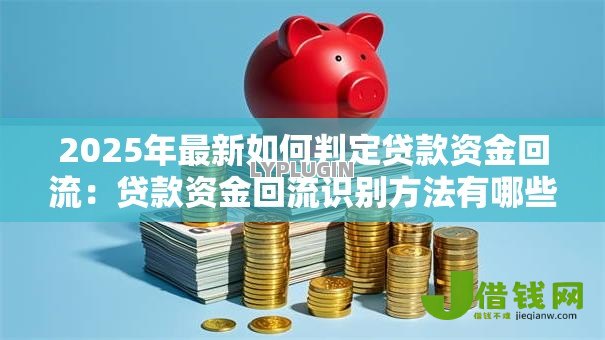2025年最新如何判定贷款资金回流:贷款资金回流识别方法有哪些 2025年最新如何判定贷款资金回流:贷款资金回流识别方法有哪些