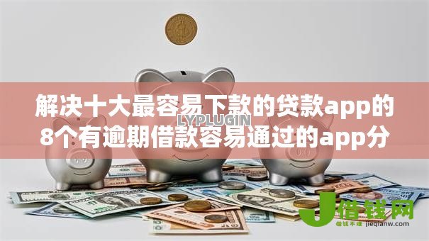 解决十大最容易下款的贷款app的8个有逾期借款容易通过的app分享 解决十大最容易下款的贷款app的8个有逾期借款容易通过的app分享