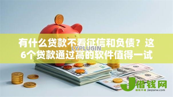 有什么贷款不看征信和负债？这6个贷款通过高的软件值得一试