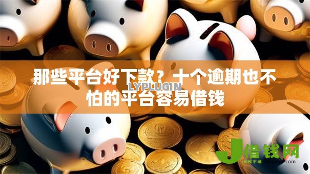 那些平台好下款?十个逾期也不怕的平台容易借钱 那些平台好下款?十个逾期也不怕的平台容易借钱