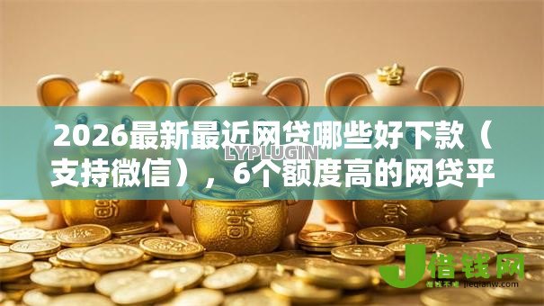2026最新最近网贷哪些好下款(支持微信),6个额度高的网贷平台无私分享 2026最新最近网贷哪些好下款(支持微信),6个额度高的网贷平台无私分享