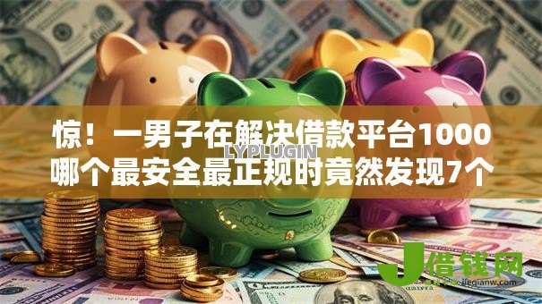 惊！一男子在解决借款平台1000哪个最安全最正规时竟然发现7个老赖贷款可以下的网贷口子，事后分享了出来