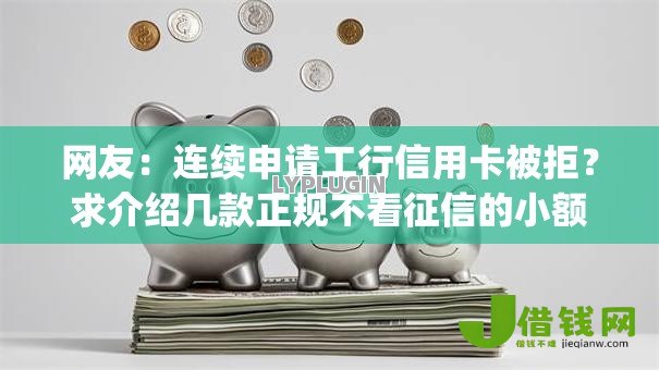 网友:连续申请工行信用卡被拒?求介绍几款正规不看征信的小额贷款app 网友:连续申请工行信用卡被拒?求介绍几款正规不看征信的小额贷款app