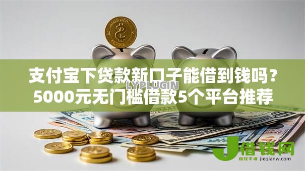 支付宝下贷款新口子能借到钱吗？5000元无门槛借款5个平台推荐
