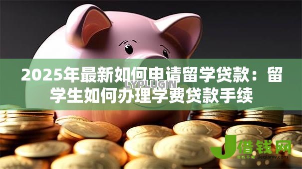 2025年最新如何申请留学贷款:留学生如何办理学费贷款手续 2025年最新如何申请留学贷款:留学生如何办理学费贷款手续