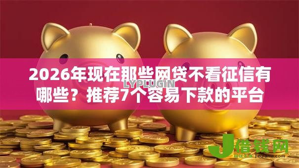 2026年现在那些网贷不看征信有哪些？推荐7个容易下款的平台