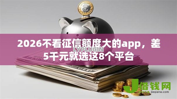 2026不看征信额度大的app，差5千元就选这8个平台
