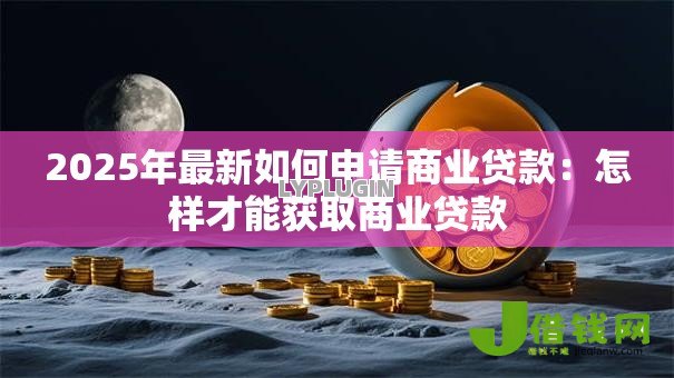 2025年最新如何申请商业贷款：怎样才能获取商业贷款