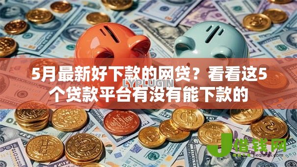 5月最新好下款的网贷?看看这5个贷款平台有没有能下款的 5月最新好下款的网贷?看看这5个贷款平台有没有能下款的
