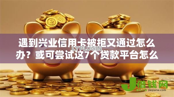 遇到兴业信用卡被拒又通过怎么办?或可尝试这7个贷款平台怎么注销 遇到兴业信用卡被拒又通过怎么办?或可尝试这7个贷款平台怎么注销