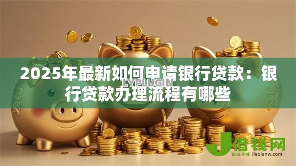 2025年最新如何申请银行贷款:银行贷款办理流程有哪些 2025年最新如何申请银行贷款:银行贷款办理流程有哪些