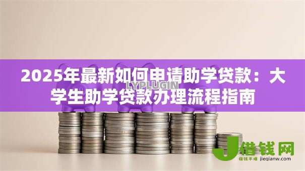 2025年最新如何申请助学贷款：大学生助学贷款办理流程指南