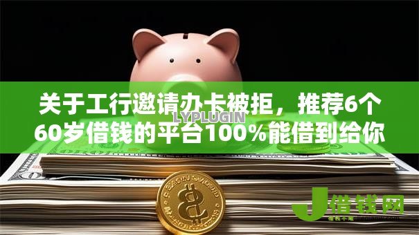 关于工行邀请办卡被拒,推荐6个60岁借钱的平台100%能借到给你 关于工行邀请办卡被拒,推荐6个60岁借钱的平台100%能借到给你