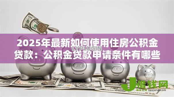2025年最新如何使用住房公积金贷款：公积金贷款申请条件有哪些