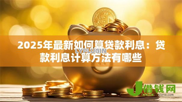 2025年最新如何算贷款利息：贷款利息计算方法有哪些
