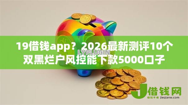 19借钱app？2026最新测评10个双黑烂户风控能下款5000口子