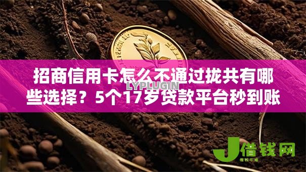 招商信用卡怎么不通过拢共有哪些选择?5个17岁贷款平台秒到账详解 招商信用卡怎么不通过拢共有哪些选择?5个17岁贷款平台秒到账详解