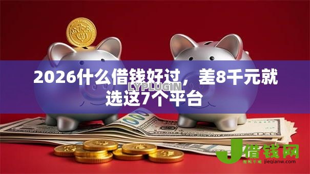 2026什么借钱好过，差8千元就选这7个平台