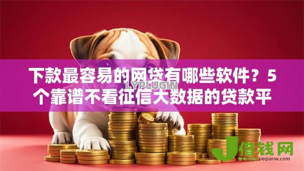 下款最容易的网贷有哪些软件?5个靠谱不看征信大数据的贷款平台一定能下款推荐 下款最容易的网贷有哪些软件?5个靠谱不看征信大数据的贷款平台一定能下款推荐