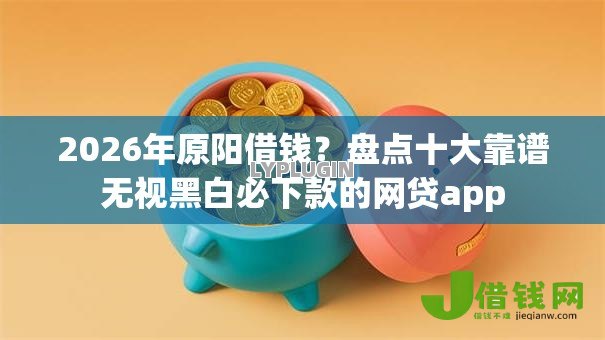 2026年原阳借钱？盘点十大靠谱无视黑白必下款的网贷app