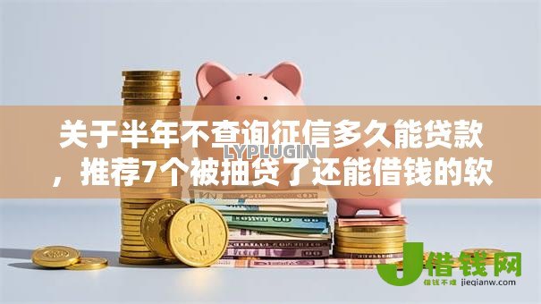 关于半年不查询征信多久能贷款,推荐7个被抽贷了还能借钱的软件给你 关于半年不查询征信多久能贷款,推荐7个被抽贷了还能借钱的软件给你