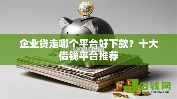 企业贷走哪个平台好下款？十大借钱平台推荐