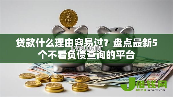 贷款什么理由容易过?盘点最新5个不看负债查询的平台 贷款什么理由容易过?盘点最新5个不看负债查询的平台