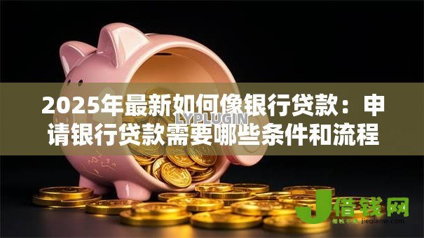 2025年最新如何像银行贷款：申请银行贷款需要哪些条件和流程