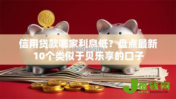 信用贷款哪家利息低？盘点最新10个类似于贝乐享的口子