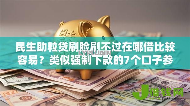 民生助粒贷刷脸刷不过在哪借比较容易？类似强制下款的7个口子参考