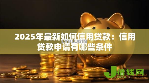 2025年最新如何信用贷款:信用贷款申请有哪些条件 2025年最新如何信用贷款:信用贷款申请有哪些条件