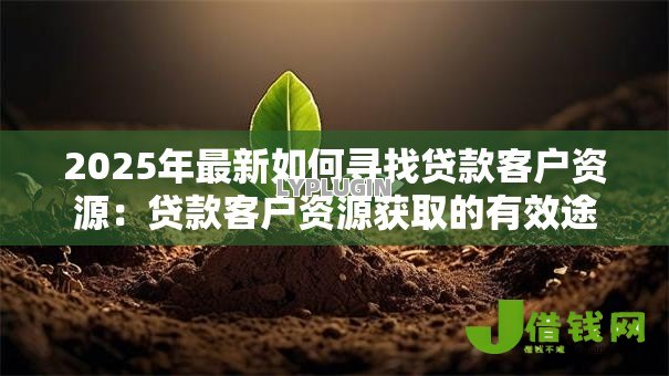 2025年最新如何寻找贷款客户资源：贷款客户资源获取的有效途径有哪些
