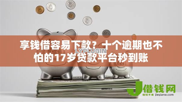 享钱借容易下款？十个逾期也不怕的17岁贷款平台秒到账