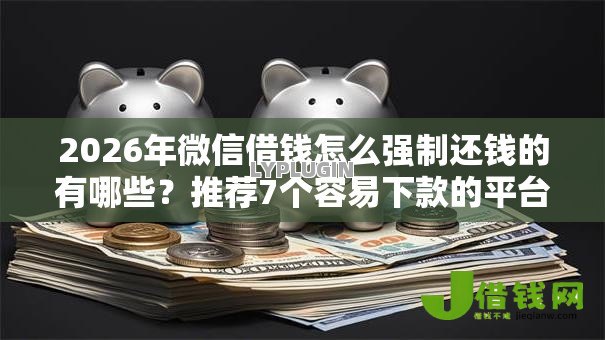 2026年微信借钱怎么强制还钱的有哪些？推荐7个容易下款的平台