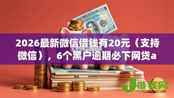 2026最新微信借钱有20元（支持微信），6个黑户逾期必下网贷app名单无私分享