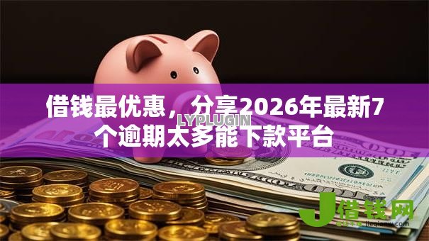 借钱最优惠，分享2026年最新7个逾期太多能下款平台