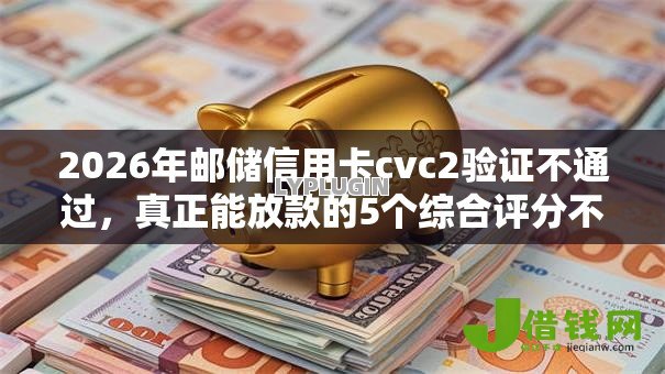 2026年邮储信用卡cvc2验证不通过，真正能放款的5个综合评分不足有负债都能下款软件推荐