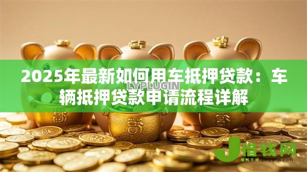 2025年最新如何用车抵押贷款：车辆抵押贷款申请流程详解