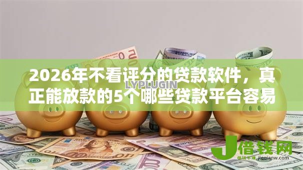 2026年不看评分的贷款软件,真正能放款的5个哪些贷款平台容易通过推荐 2026年不看评分的贷款软件,真正能放款的5个哪些贷款平台容易通过推荐