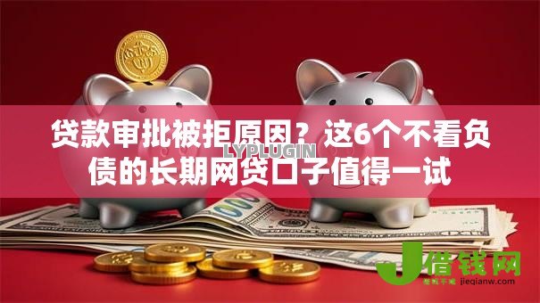贷款审批被拒原因?这6个不看负债的长期网贷口子值得一试 贷款审批被拒原因?这6个不看负债的长期网贷口子值得一试