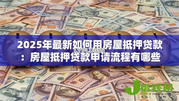 2025年最新如何用房屋抵押贷款:房屋抵押贷款申请流程有哪些 2025年最新如何用房屋抵押贷款:房屋抵押贷款申请流程有哪些