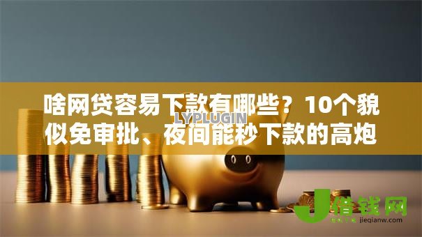 啥网贷容易下款有哪些？10个貌似免审批、夜间能秒下款的高炮口子合集